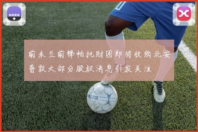 前米兰前锋帕托财团即将收购北安普敦大部分股权消息引发关注