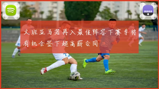文班亚马若再入最佳阵容下赛季将有机会签下超高薪合同