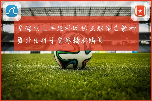 岳瑞杰上半场补时送点球依合散神勇扑出对手罚球精彩瞬间