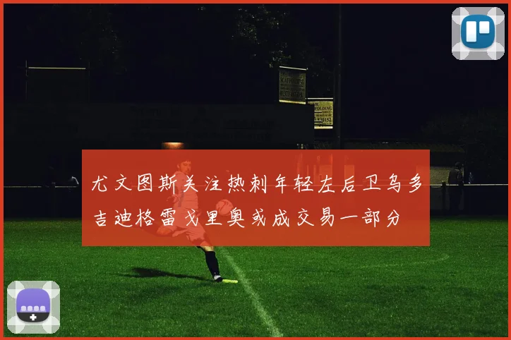 尤文图斯关注热刺年轻左后卫乌多吉迪格雷戈里奥或成交易一部分