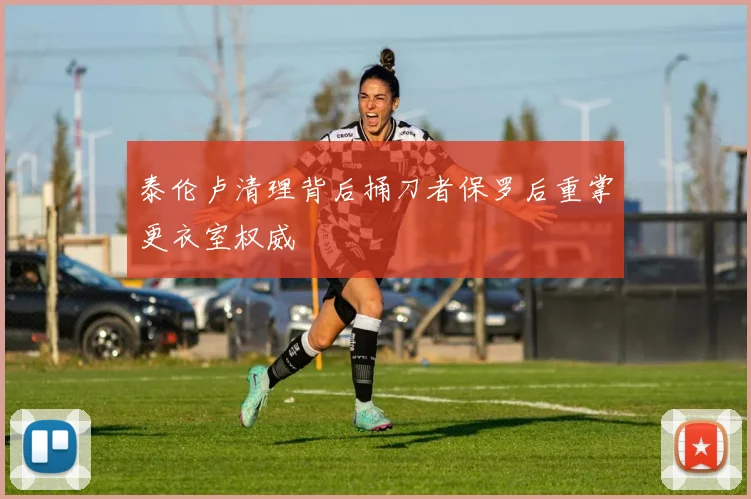 泰伦卢清理背后捅刀者保罗后重掌更衣室权威