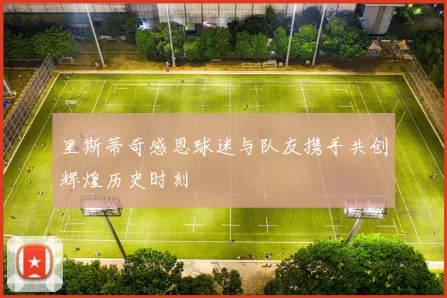 里斯蒂奇感恩球迷与队友携手共创辉煌历史时刻