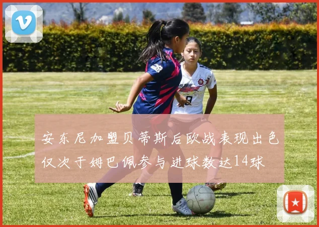安东尼加盟贝蒂斯后欧战表现出色仅次于姆巴佩参与进球数达14球