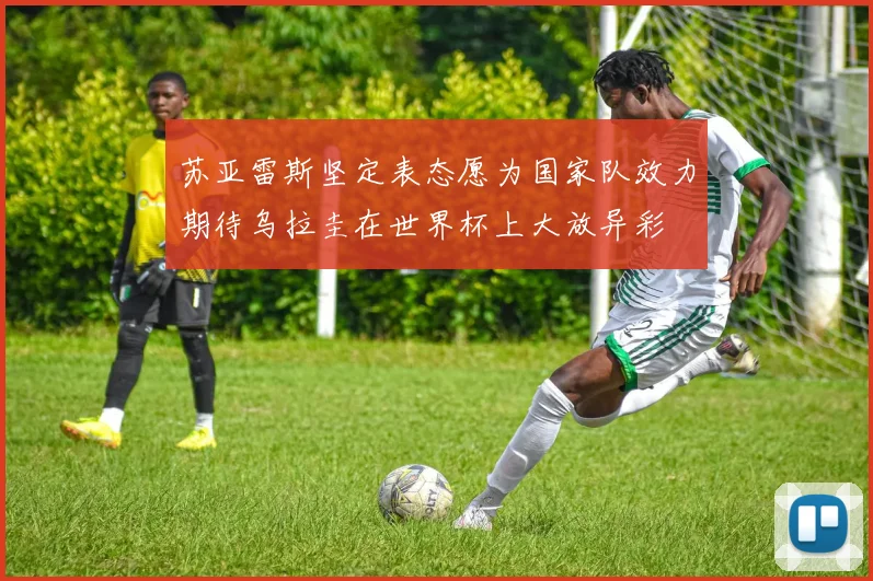 苏亚雷斯坚定表态愿为国家队效力期待乌拉圭在世界杯上大放异彩