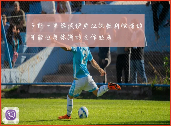 卡斯卡里诺谈伊劳拉执教利物浦的可能性与休斯的合作经历