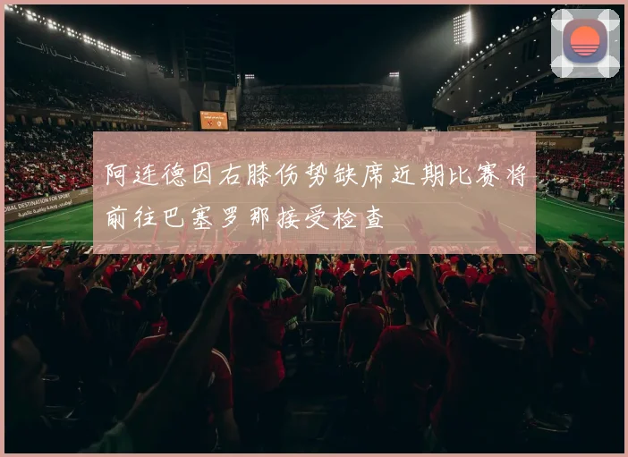 阿连德因右膝伤势缺席近期比赛将前往巴塞罗那接受检查