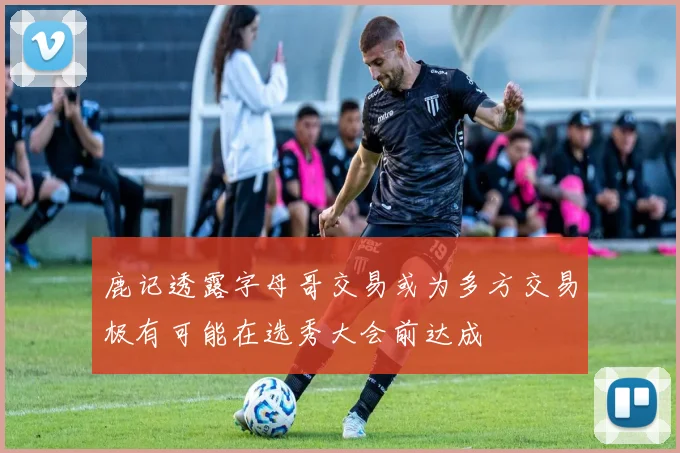 鹿记透露字母哥交易或为多方交易极有可能在选秀大会前达成