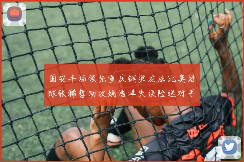 国安半场领先重庆铜梁龙法比奥进球张稀哲助攻姚浩洋失误险送对手机会