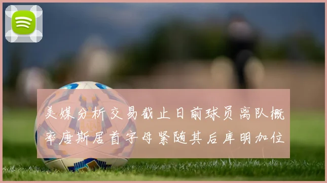 美媒分析交易截止日前球员离队概率唐斯居首字母紧随其后库明加位列第三