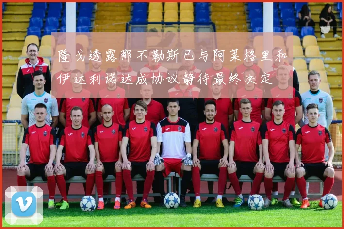 隆戈透露那不勒斯已与阿莱格里和伊达利诺达成协议静待最终决定